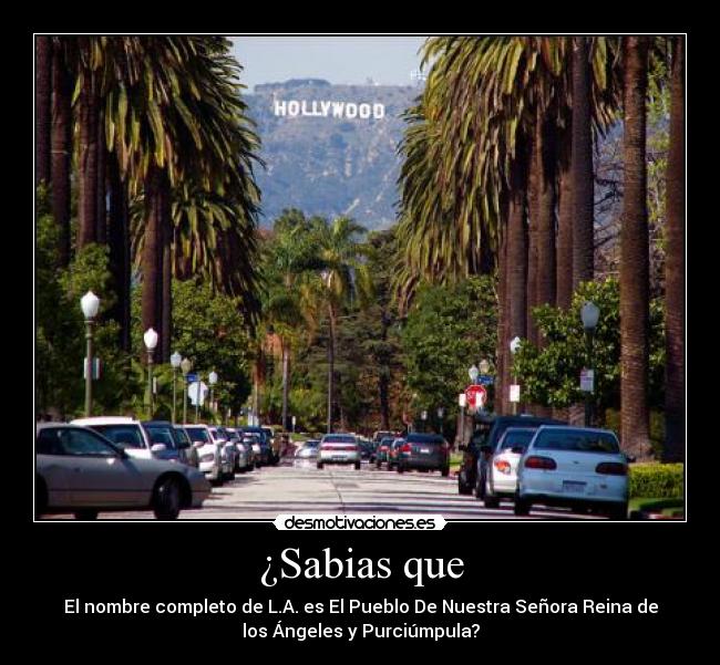 ¿Sabias que - El nombre completo de L.A. es El Pueblo De Nuestra Señora Reina de
los Ángeles y Purciúmpula?