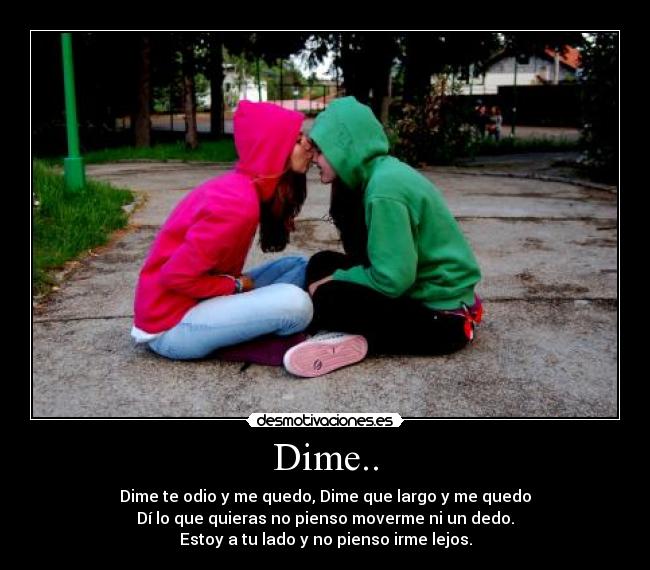 Dime.. - Dime te odio y me quedo, Dime que largo y me quedo
Dí lo que quieras no pienso moverme ni un dedo.
Estoy a tu lado y no pienso irme lejos.