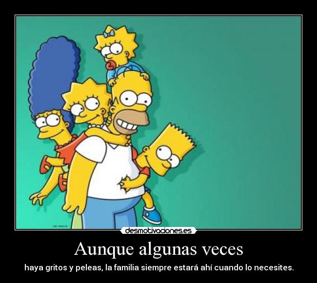 Aunque algunas veces - haya gritos y peleas, la familia siempre estará ahí cuando lo necesites.