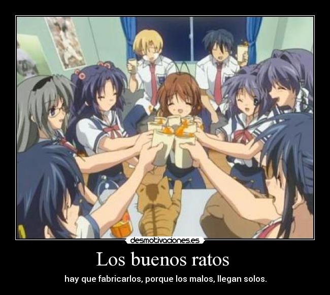 Los buenos ratos - hay que fabricarlos, porque los malos, llegan solos.