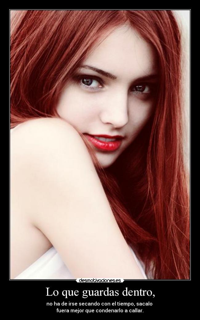 Lo que guardas dentro, - no ha de irse secando con el tiempo, sacalo
fuera mejor que condenarlo a callar.