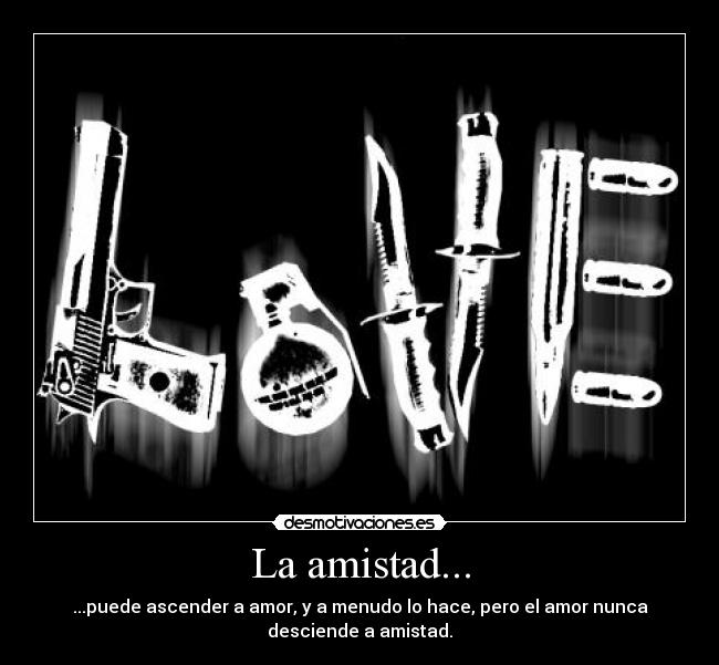 La amistad... - ...puede ascender a amor, y a menudo lo hace, pero el amor nunca
desciende a amistad.