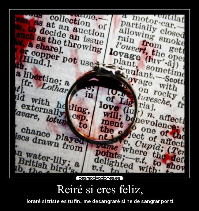 Reiré si eres feliz, - lloraré si triste es tu fin...me desangraré si he de sangrar por ti.