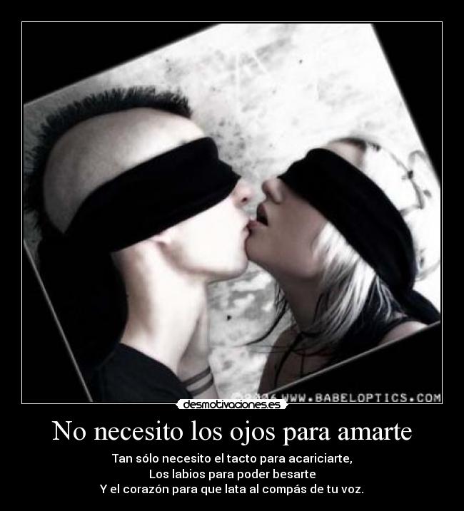 No necesito los ojos para amarte - Tan sólo necesito el tacto para acariciarte,
Los labios para poder besarte
Y el corazón para que lata al compás de tu voz.