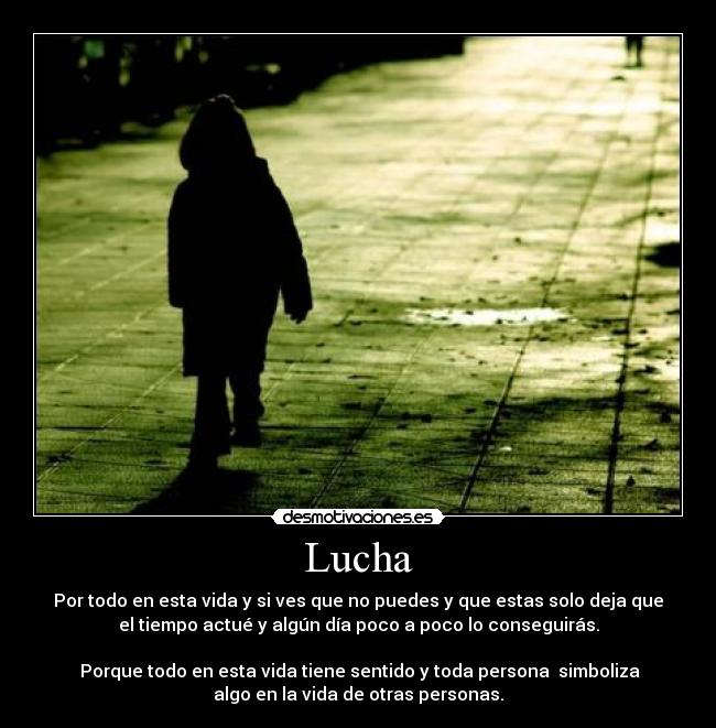 Lucha - Por todo en esta vida y si ves que no puedes y que estas solo deja que
el tiempo actué y algún día poco a poco lo conseguirás.

 Porque todo en esta vida tiene sentido y toda persona  simboliza
algo en la vida de otras personas.