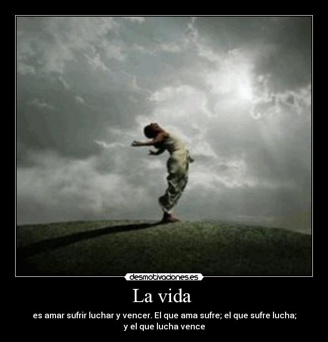 La vida  - es amar sufrir luchar y vencer. El que ama sufre; el que sufre lucha;
y el que lucha vence