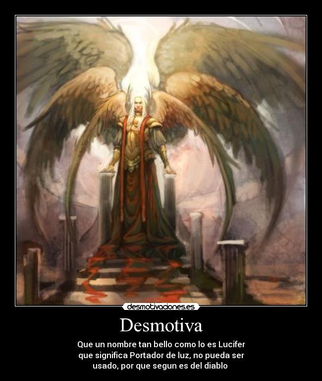 Desmotiva - Que un nombre tan bello como lo es Lucifer
que significa Portador de luz, no pueda ser
usado, por que segun es del diablo 