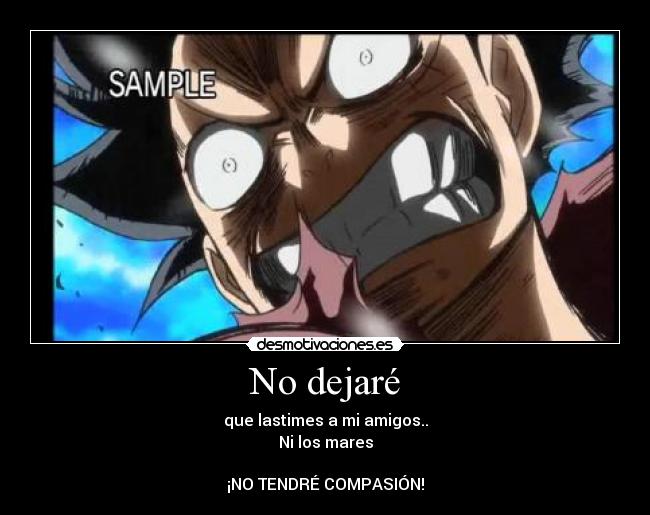 No dejaré - que lastimes a mi amigos..
Ni los mares
¡NO TENDRÉ COMPASIÓN!