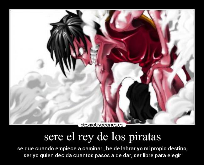 sere el rey de los piratas - se que cuando empiece a caminar , he de labrar yo mi propio destino,
ser yo quien decida cuantos pasos a de dar, ser libre para elegir