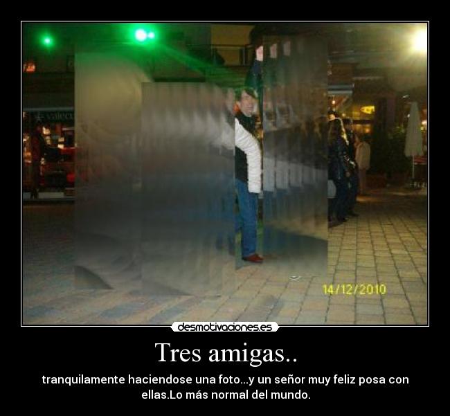 Tres amigas.. - tranquilamente haciendose una foto...y un señor muy feliz posa con
ellas.Lo más normal del mundo.