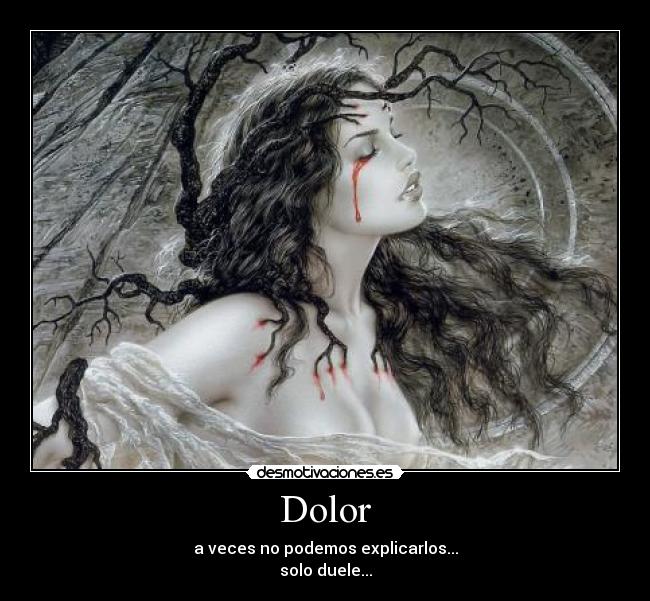 Dolor - a veces no podemos explicarlos...
solo duele...