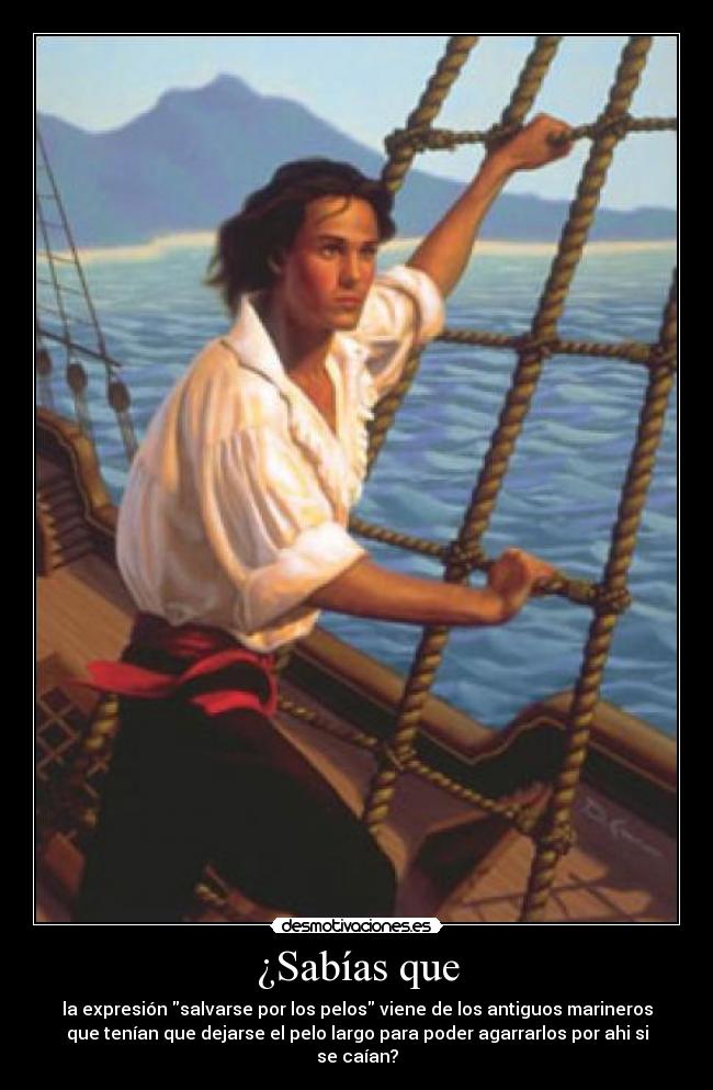 ¿Sabías que - la expresión salvarse por los pelos viene de los antiguos marineros
que tenían que dejarse el pelo largo para poder agarrarlos por ahi si
se caían?