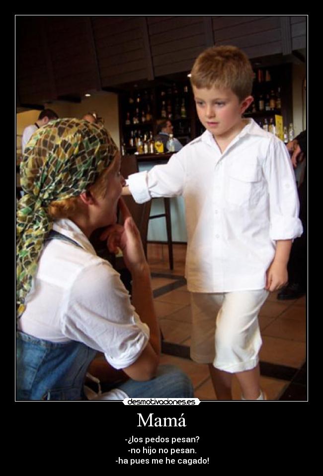 Mamá - -¿los pedos pesan?
-no hijo no pesan.
-ha pues me he cagado!