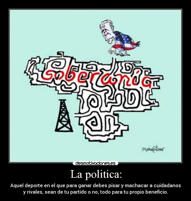 La politica: - Aquel deporte en el que para ganar debes pisar y machacar a cuidadanos
y rivales, sean de tu partido o no, todo para tu propio beneficio.