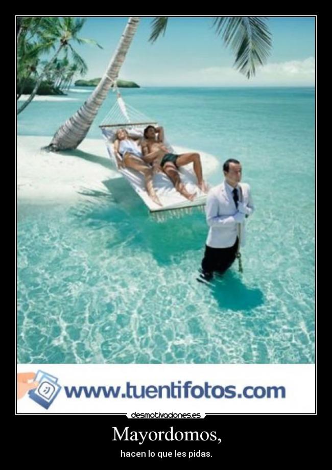 Mayordomos, - hacen lo que les pidas.