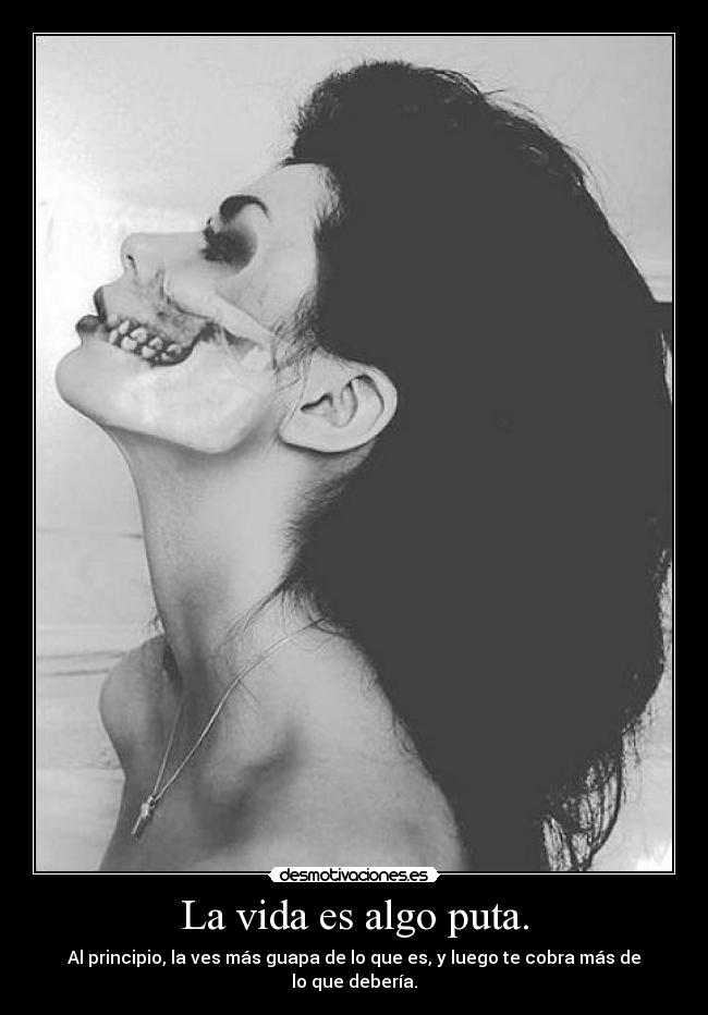 La vida es algo puta. - Al principio, la ves más guapa de lo que es, y luego te cobra más de lo que debería.