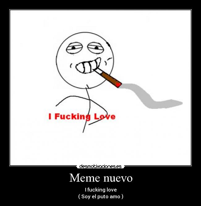 Meme nuevo - I fucking love
( Soy el puto amo )