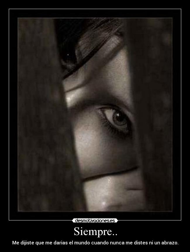 Siempre.. - Me dijiste que me darias el mundo cuando nunca me distes ni un abrazo.