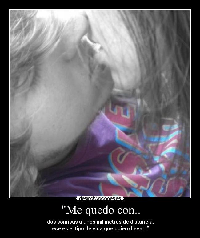 Me quedo con.. - dos sonrisas a unos milímetros de distancia,
ese es el tipo de vida que quiero llevar..