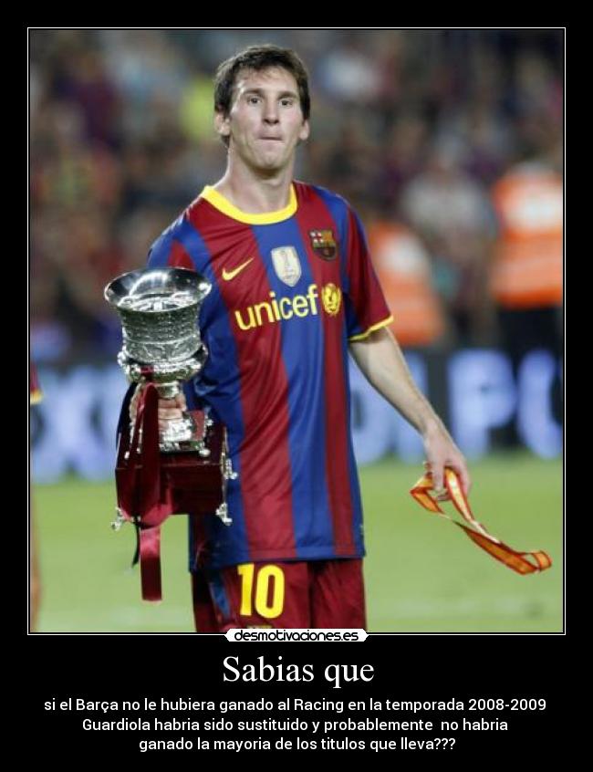 Sabias que - si el Barça no le hubiera ganado al Racing en la temporada 2008-2009
Guardiola habria sido sustituido y probablemente no habria
ganado la mayoria de los titulos que lleva???
