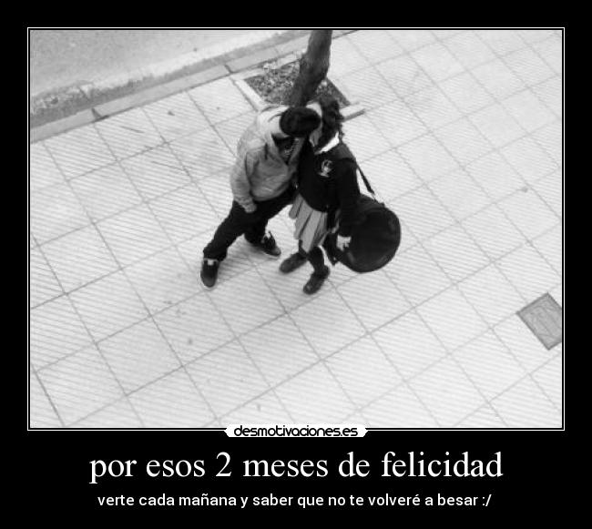 por esos 2 meses de felicidad -
