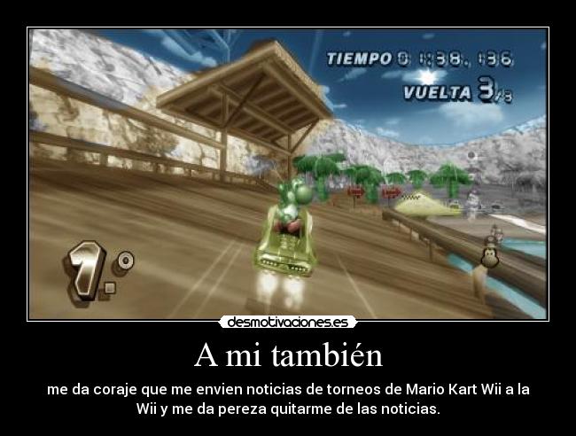 A mi también - me da coraje que me envien noticias de torneos de Mario Kart Wii a la
Wii y me da pereza quitarme de las noticias.