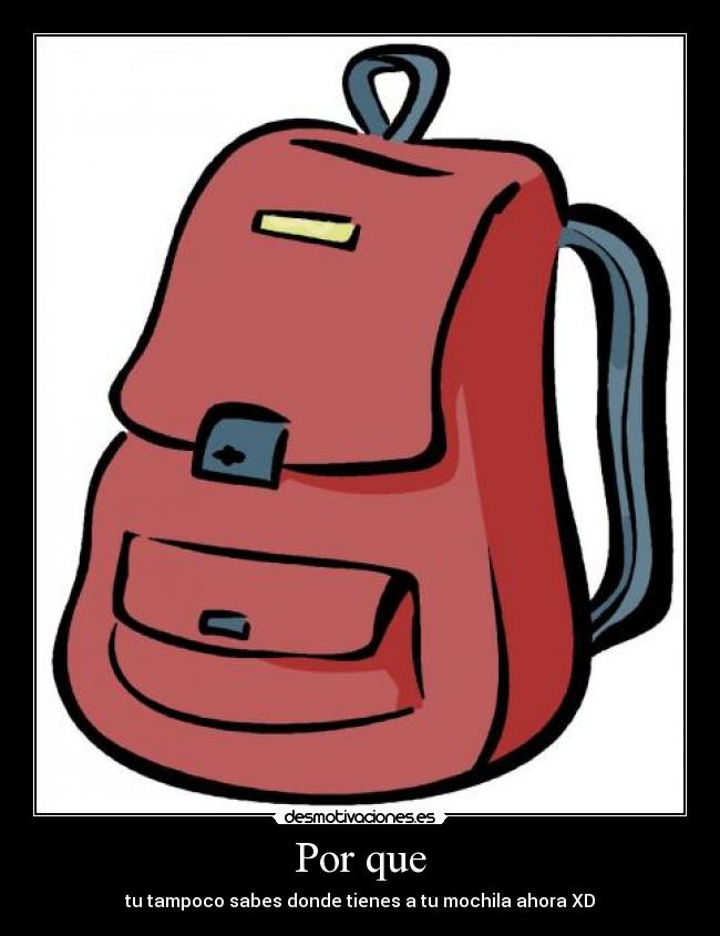 Por que - tu tampoco sabes donde tienes a tu mochila ahora XD