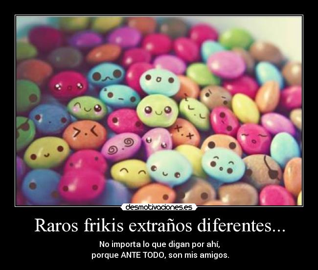 Raros frikis extraños diferentes... - No importa lo que digan por ahí,
 porque ANTE TODO, son mis amigos.