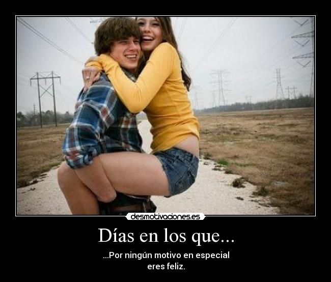 Días en los que... - ...Por ningún motivo en especial
eres feliz.