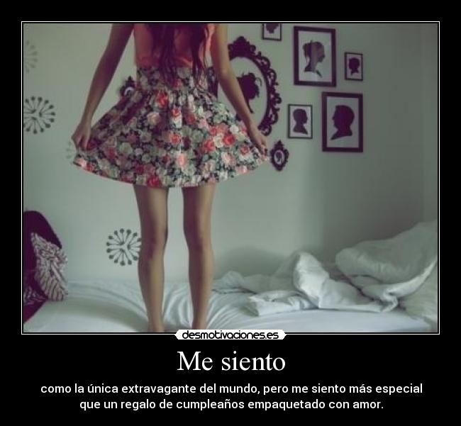 Me siento - como la única extravagante del mundo, pero me siento más especial
que un regalo de cumpleaños empaquetado con amor.