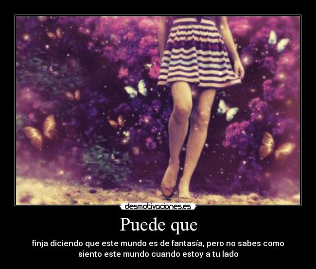 Puede que - finja diciendo que este mundo es de fantasía, pero no sabes como
siento este mundo cuando estoy a tu lado