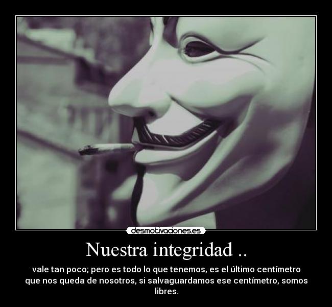 Nuestra integridad .. - vale tan poco; pero es todo lo que tenemos, es el último centímetro
que nos queda de nosotros, si salvaguardamos ese centímetro, somos
libres.