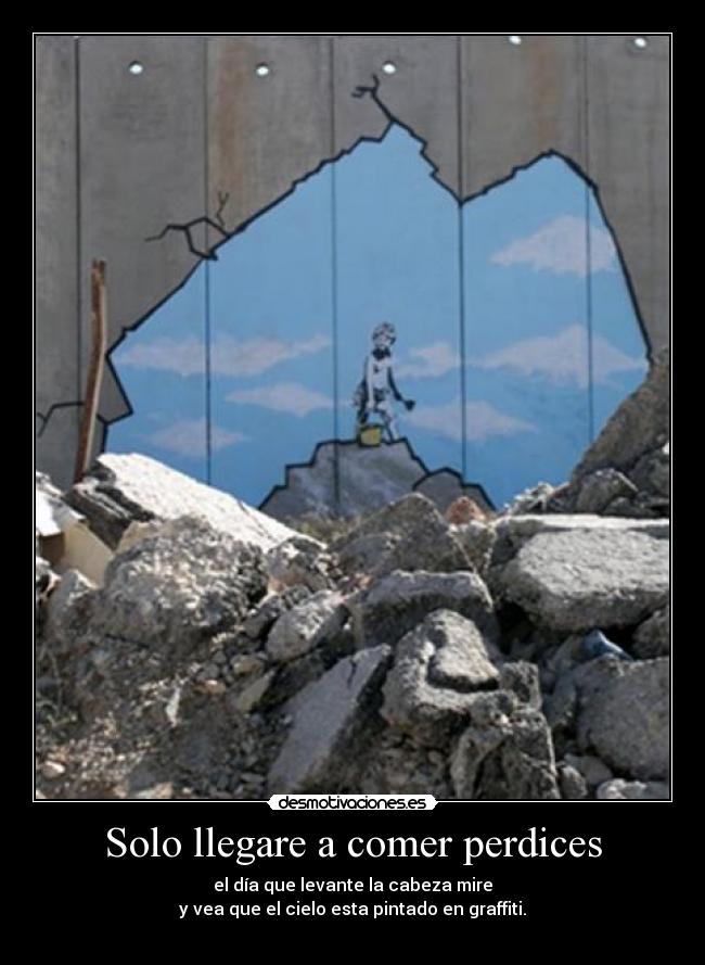 Solo llegare a comer perdices - el día que levante la cabeza mire
y vea que el cielo esta pintado en graffiti.