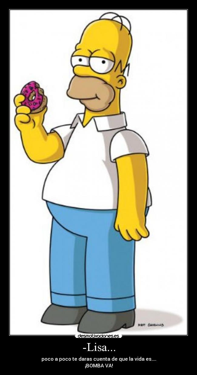 -Lisa... - poco a poco te daras cuenta de que la vida es....
¡BOMBA VA!