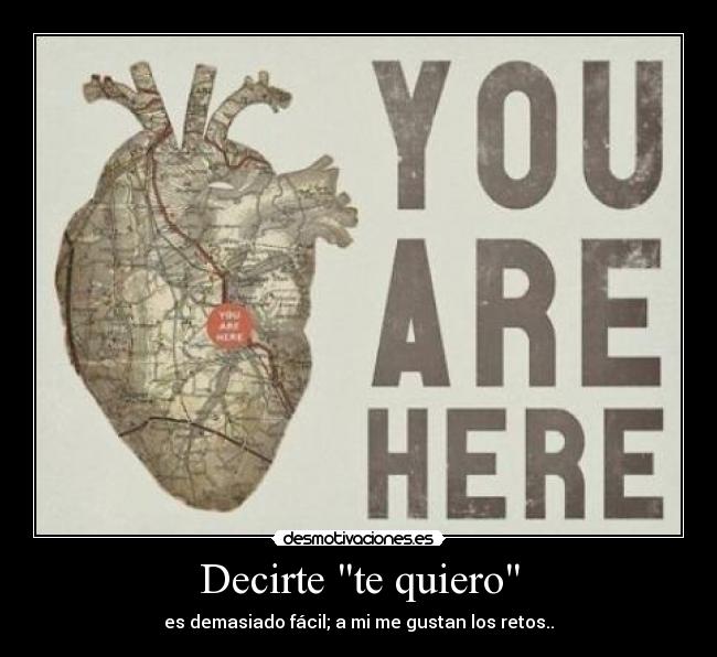 Decirte te quiero - es demasiado fácil; a mi me gustan los retos..