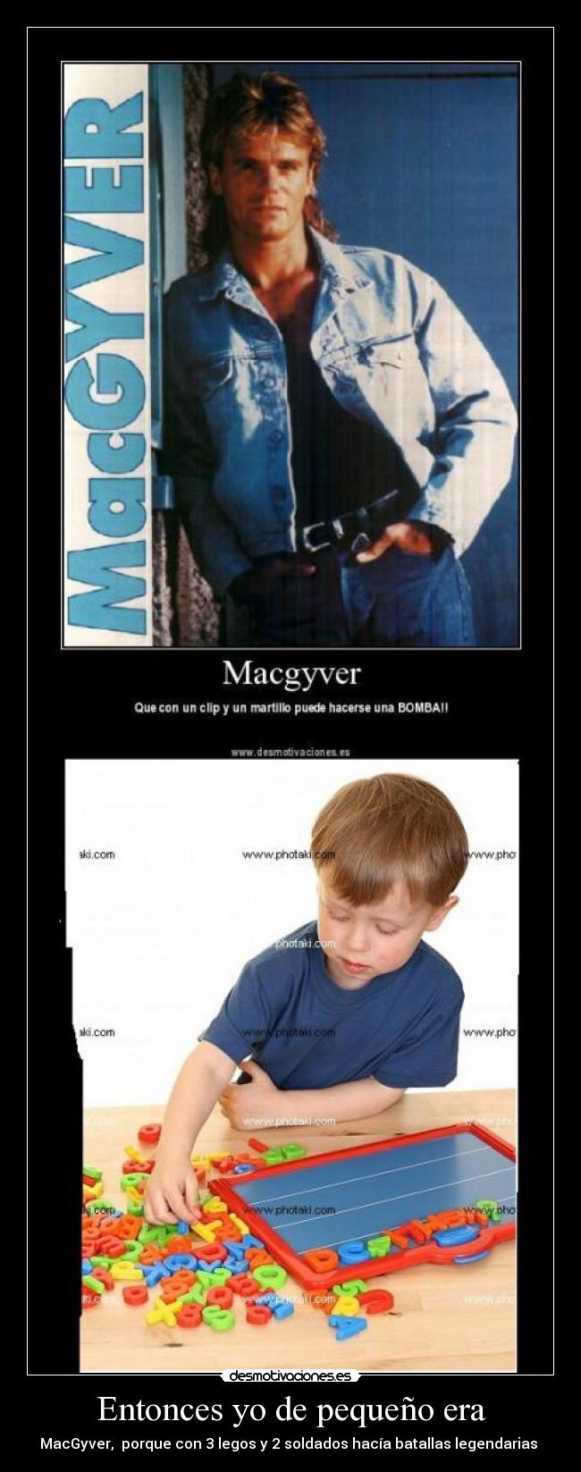 Entonces yo de pequeño era - MacGyver,  porque con 3 legos y 2 soldados hacía batallas legendarias 