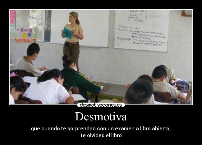Desmotiva - que cuando te sorprendan con un examen a libro abierto,
te olvides el libro