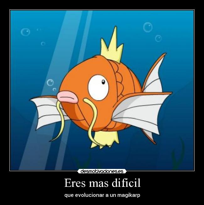Eres mas dificil - que evolucionar a un magikarp