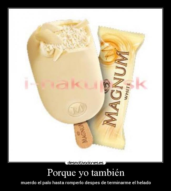 Porque yo también - muerdo el palo hasta romperlo despes de terminarme el helado