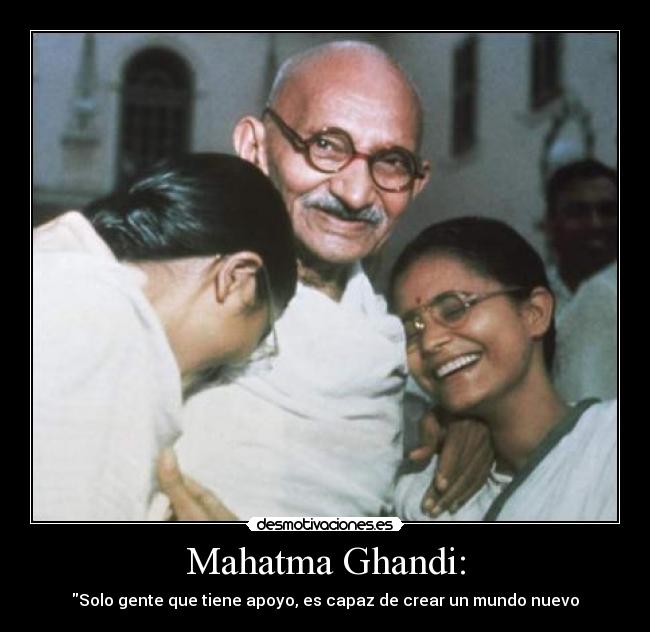 Mahatma Ghandi: - Solo gente que tiene apoyo, es capaz de crear un mundo nuevo