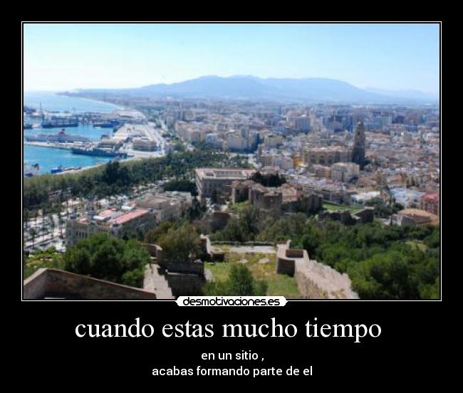 cuando estas mucho tiempo  - en un sitio ,
acabas formando parte de el