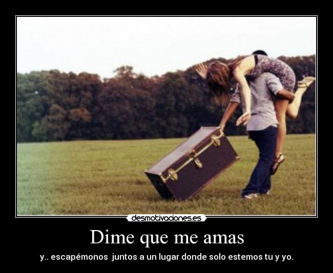 Dime que me amas - y.. escapémonos  juntos a un lugar donde solo estemos tu y yo.♥