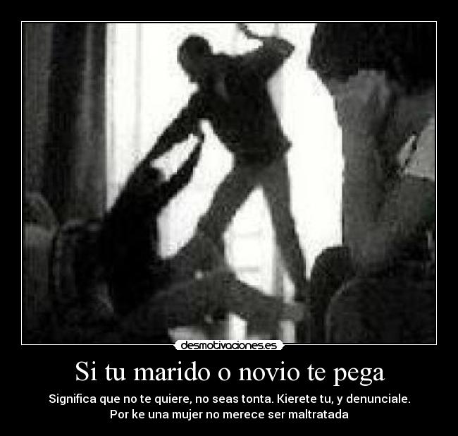 Si tu marido o novio te pega - Significa que no te quiere, no seas tonta. Kierete tu, y denunciale.
Por ke una mujer no merece ser maltratada