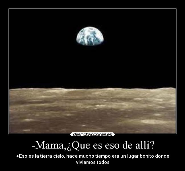 -Mama,¿Que es eso de alli? - +Eso es la tierra cielo, hace mucho tiempo era un lugar bonito donde viviamos todos