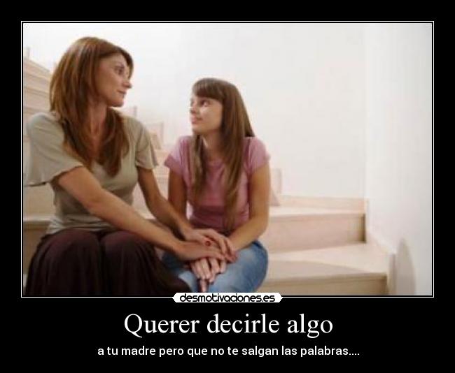 Querer decirle algo - a tu madre pero que no te salgan las palabras....
