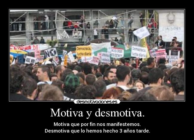 Motiva y desmotiva. - Motiva que por fin nos manifestemos.
Desmotiva que lo hemos hecho 3 años tarde.