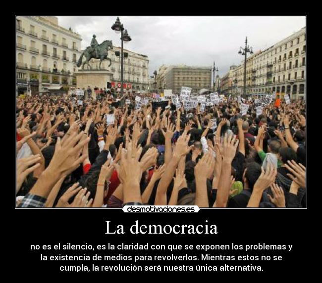 La democracia - no es el silencio, es la claridad con que se exponen los problemas y
la existencia de medios para revolverlos. Mientras estos no se
cumpla, la revolución será nuestra única alternativa.
