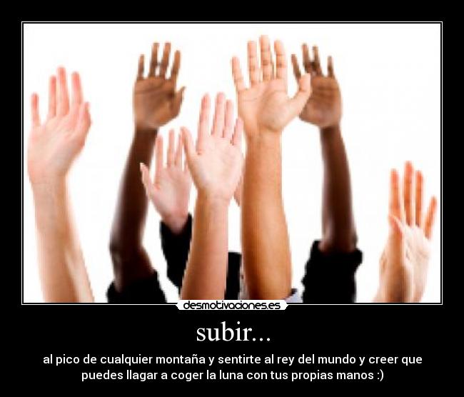 subir... - al pico de cualquier montaña y sentirte al rey del mundo y creer que
puedes llagar a coger la luna con tus propias manos :)