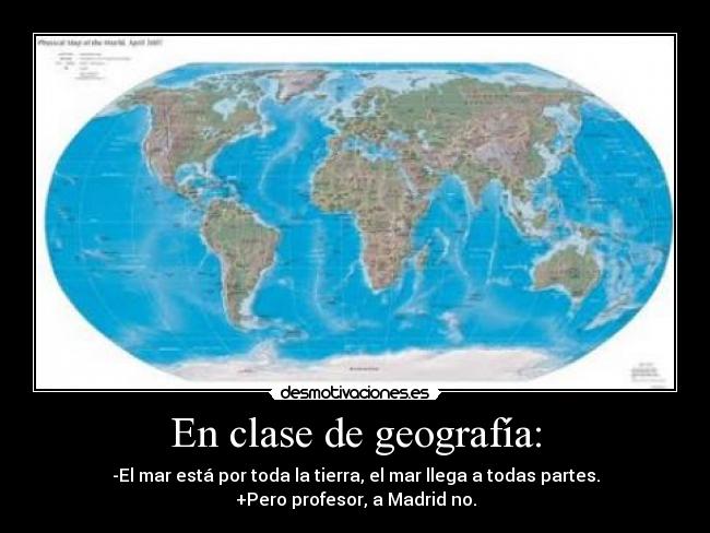 En clase de geografía: - -El mar está por toda la tierra, el mar llega a todas partes.
+Pero profesor, a Madrid no.