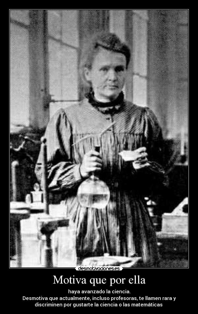Motiva que por ella - haya avanzado la ciencia.
Desmotiva que actualmente, incluso profesoras, te llamen rara y
discriminen por gustarte la ciencia o las matemáticas 